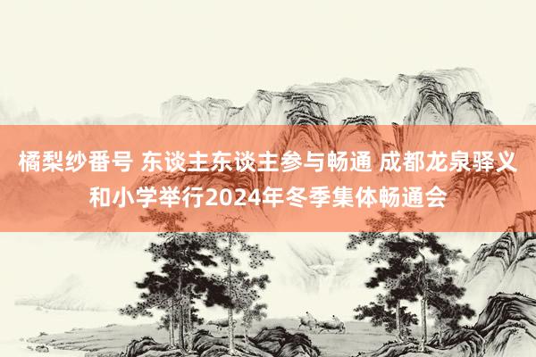 橘梨纱番号 东谈主东谈主参与畅通 成都龙泉驿义和小学举行2024年冬季集体畅通会