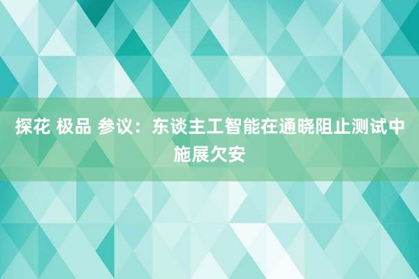 探花 极品 参议：东谈主工智能在通晓阻止测试中施展欠安