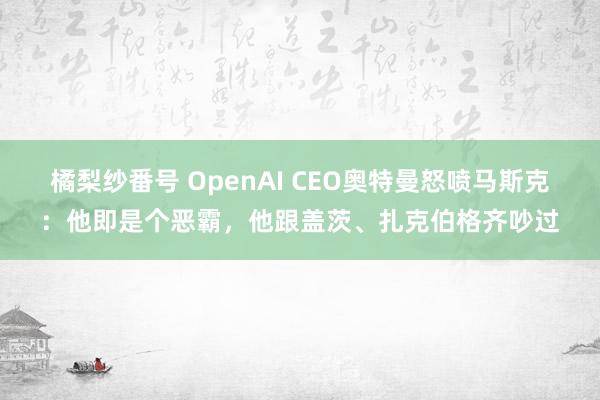 橘梨纱番号 OpenAI CEO奥特曼怒喷马斯克：他即是个恶霸，他跟盖茨、扎克伯格齐吵过