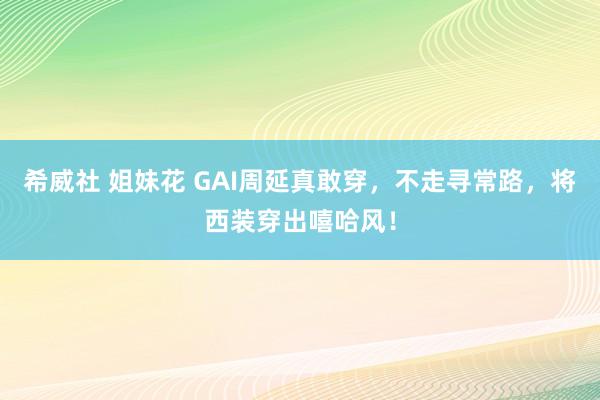 希威社 姐妹花 GAI周延真敢穿，不走寻常路，将西装穿出嘻哈风！