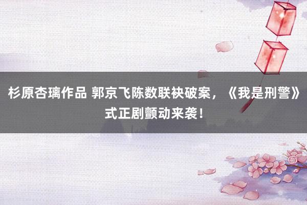 杉原杏璃作品 郭京飞陈数联袂破案，《我是刑警》式正剧颤动来袭！