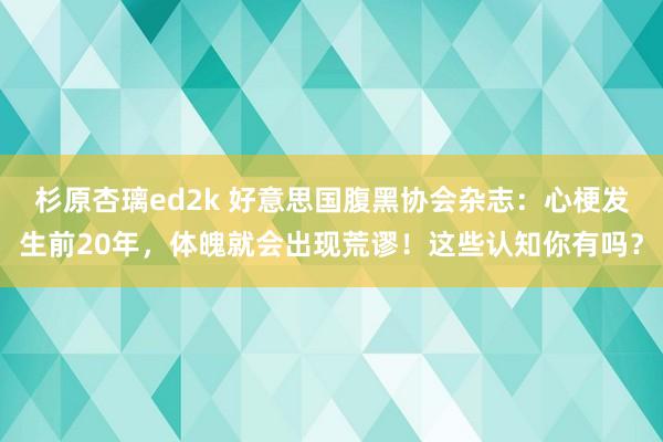 杉原杏璃ed2k 好意思国腹黑协会杂志：心梗发生前20年，体魄就会出现荒谬！这些认知你有吗？