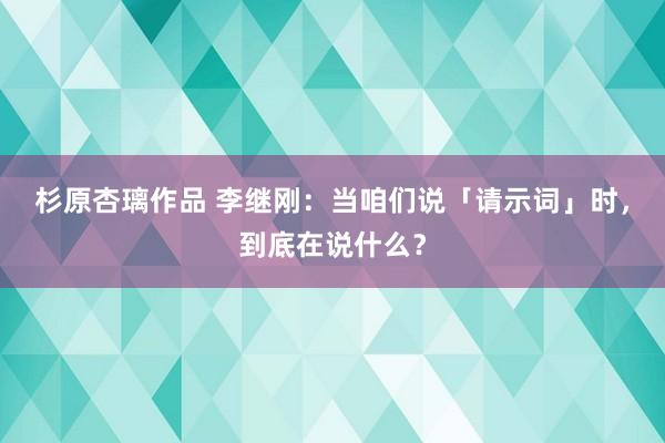 杉原杏璃作品 李继刚：当咱们说「请示词」时，到底在说什么？