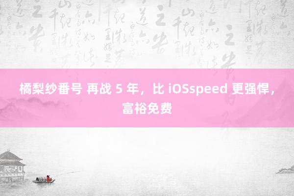 橘梨纱番号 再战 5 年，比 iOSspeed 更强悍，富裕免费