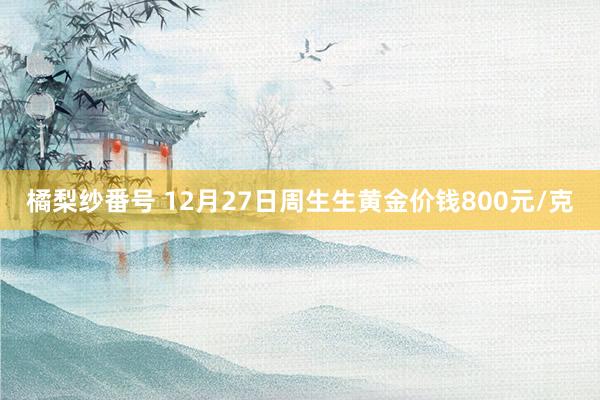 橘梨纱番号 12月27日周生生黄金价钱800元/克