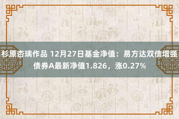 杉原杏璃作品 12月27日基金净值：易方达双债增强债券A最新净值1.826，涨0.27%