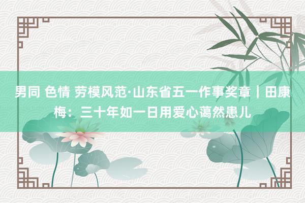 男同 色情 劳模风范·山东省五一作事奖章｜田康梅：三十年如一日用爱心蔼然患儿