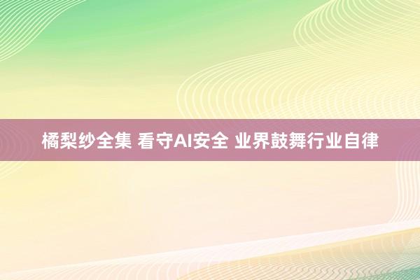 橘梨纱全集 看守AI安全 业界鼓舞行业自律