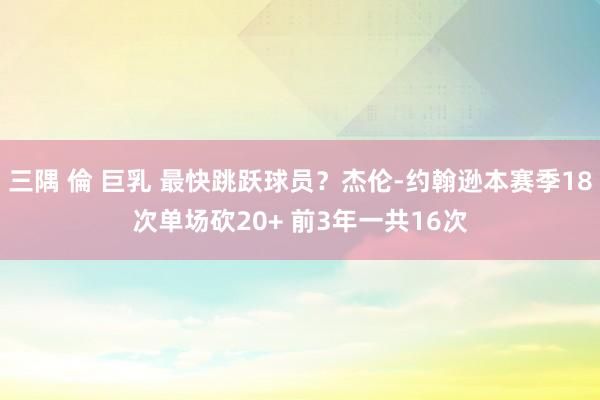 三隅 倫 巨乳 最快跳跃球员？杰伦-约翰逊本赛季18次单场砍20+ 前3年一共16次