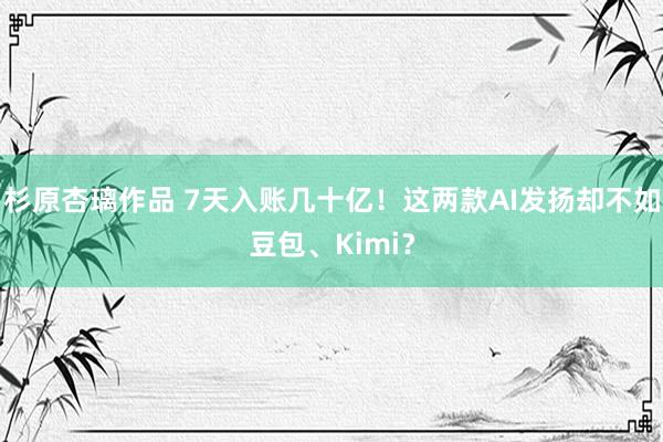 杉原杏璃作品 7天入账几十亿！这两款AI发扬却不如豆包、Kimi？