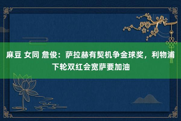 麻豆 女同 詹俊：萨拉赫有契机争金球奖，利物浦下轮双红会宽萨要加油