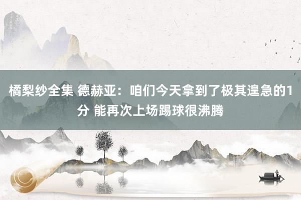 橘梨纱全集 德赫亚：咱们今天拿到了极其遑急的1分 能再次上场踢球很沸腾