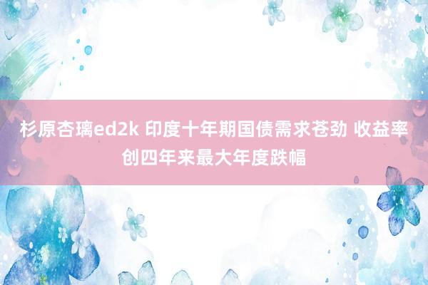 杉原杏璃ed2k 印度十年期国债需求苍劲 收益率创四年来最大年度跌幅