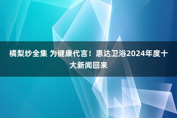 橘梨纱全集 为健康代言！惠达卫浴2024年度十大新闻回来