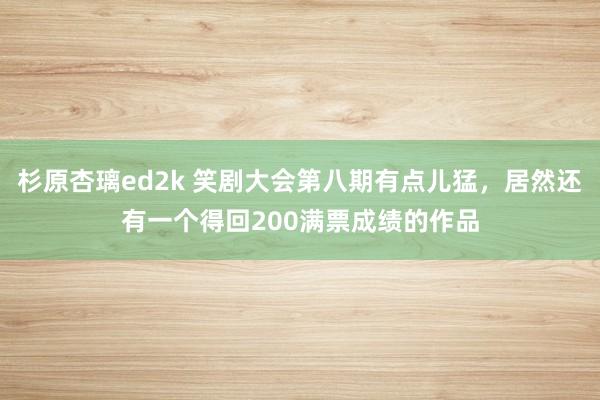 杉原杏璃ed2k 笑剧大会第八期有点儿猛，居然还有一个得回200满票成绩的作品