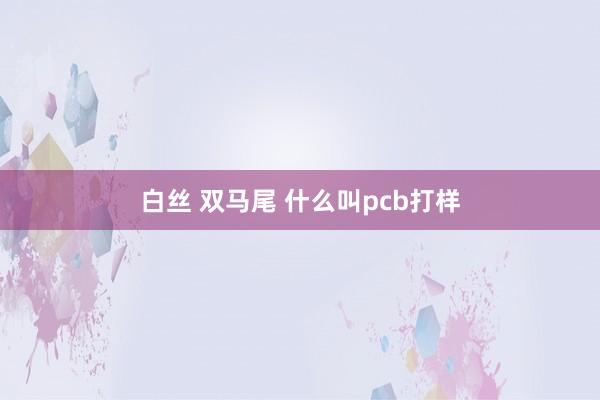 白丝 双马尾 什么叫pcb打样