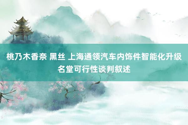 桃乃木香奈 黑丝 上海通领汽车内饰件智能化升级名堂可行性谈判叙述