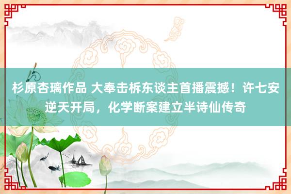 杉原杏璃作品 大奉击柝东谈主首播震撼！许七安逆天开局，化学断案建立半诗仙传奇