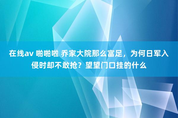 在线av 啪啪啦 乔家大院那么富足，为何日军入侵时却不敢抢？望望门口挂的什么