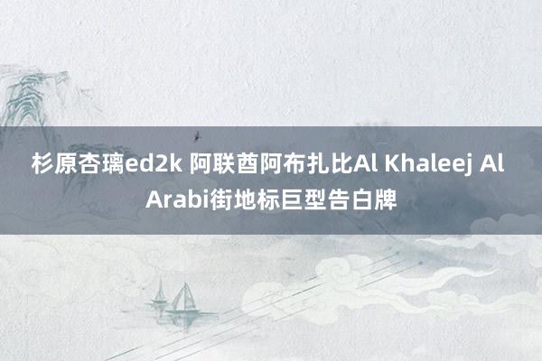 杉原杏璃ed2k 阿联酋阿布扎比Al Khaleej Al Arabi街地标巨型告白牌