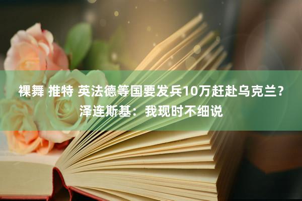 裸舞 推特 英法德等国要发兵10万赶赴乌克兰？泽连斯基：我现时不细说