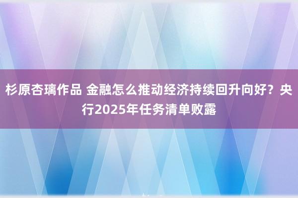 杉原杏璃作品 金融怎么推动经济持续回升向好？央行2025年任务清单败露