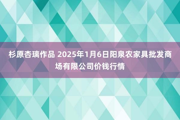 杉原杏璃作品 2025年1月6日阳泉农家具批发商场有限公司价钱行情