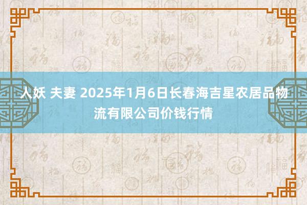 人妖 夫妻 2025年1月6日长春海吉星农居品物流有限公司价钱行情