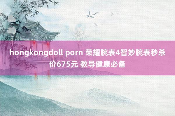 hongkongdoll porn 荣耀腕表4智妙腕表秒杀价675元 教导健康必备