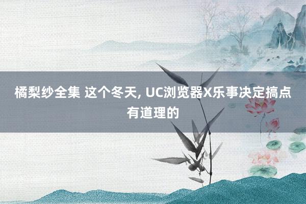 橘梨纱全集 这个冬天， UC浏览器X乐事决定搞点有道理的