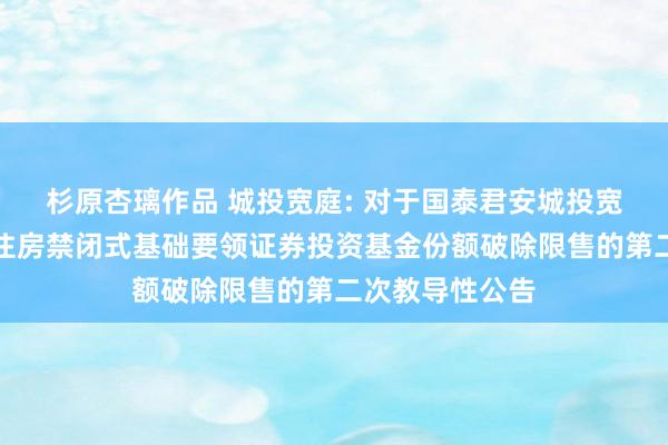 杉原杏璃作品 城投宽庭: 对于国泰君安城投宽庭保障性租出住房禁闭式基础要领证券投资基金份额破除限售的第二次教导性公告