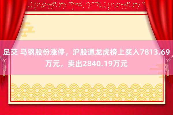 足交 马钢股份涨停，沪股通龙虎榜上买入7813.69万元，卖出2840.19万元