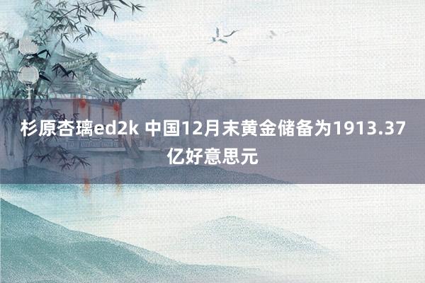 杉原杏璃ed2k 中国12月末黄金储备为1913.37亿好意思元