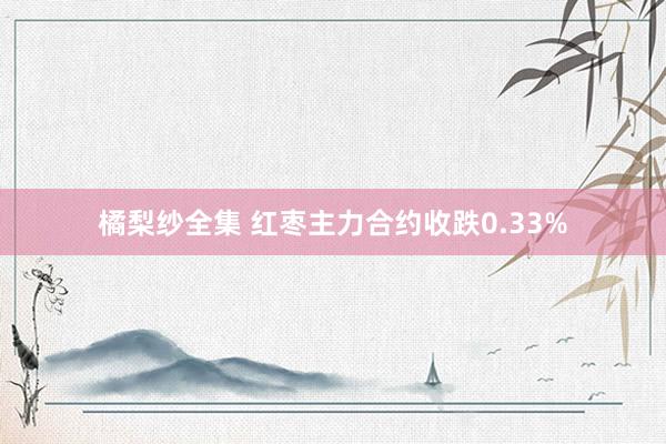 橘梨纱全集 红枣主力合约收跌0.33%