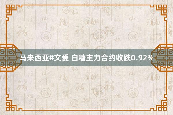 马来西亚#文爱 白糖主力合约收跌0.92%