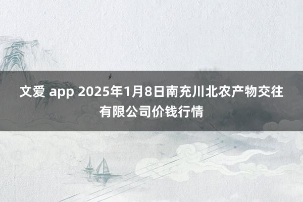 文爱 app 2025年1月8日南充川北农产物交往有限公司价钱行情