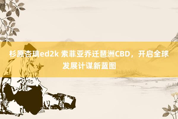 杉原杏璃ed2k 索菲亚乔迁琶洲CBD，开启全球发展计谋新蓝图