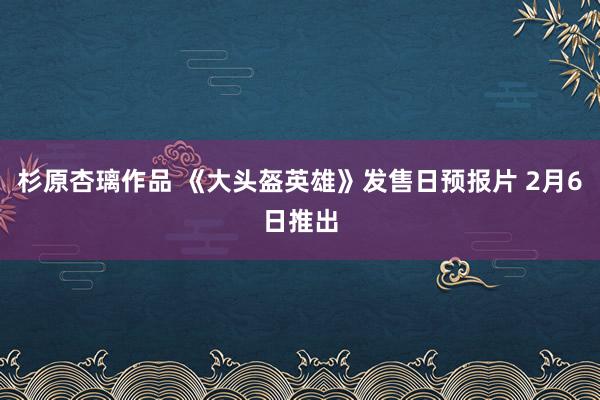 杉原杏璃作品 《大头盔英雄》发售日预报片 2月6日推出