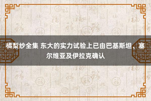 橘梨纱全集 东大的实力试验上已由巴基斯坦、塞尔维亚及伊拉克确认