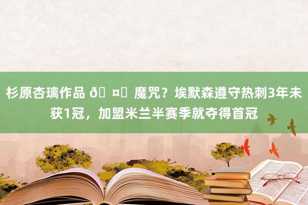 杉原杏璃作品 🤔魔咒？埃默森遵守热刺3年未获1冠，加盟米兰半赛季就夺得首冠