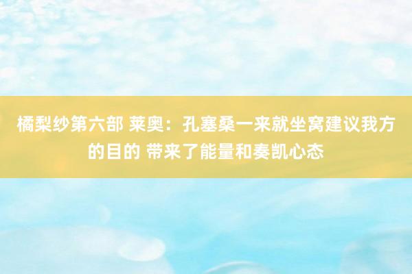 橘梨纱第六部 莱奥：孔塞桑一来就坐窝建议我方的目的 带来了能量和奏凯心态