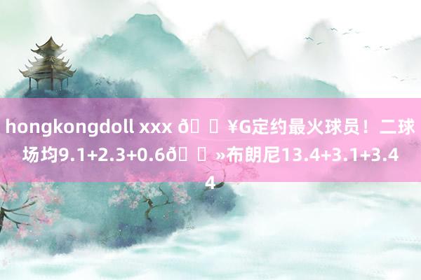 hongkongdoll xxx 🔥G定约最火球员！二球场均9.1+2.3+0.6👻布朗尼13.4+3.1+3.4