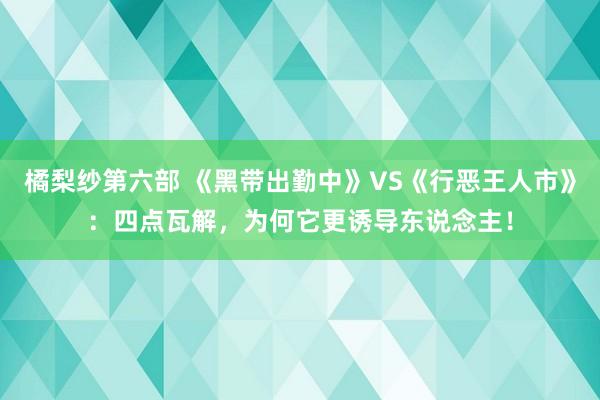 橘梨纱第六部 《黑带出勤中》VS《行恶王人市》：四点瓦解，为何它更诱导东说念主！