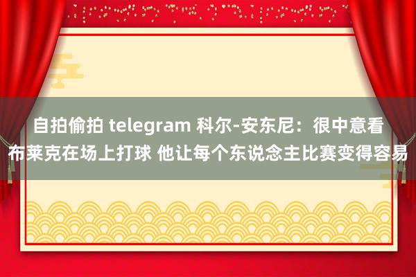 自拍偷拍 telegram 科尔-安东尼：很中意看布莱克在场上打球 他让每个东说念主比赛变得容易