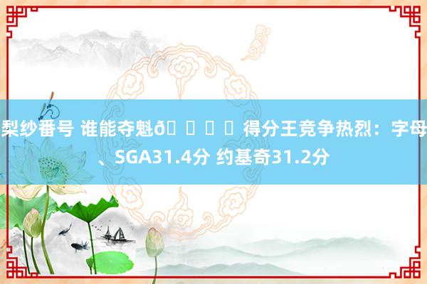 橘梨纱番号 谁能夺魁🏆️得分王竞争热烈：字母哥、SGA31.4分 约基奇31.2分