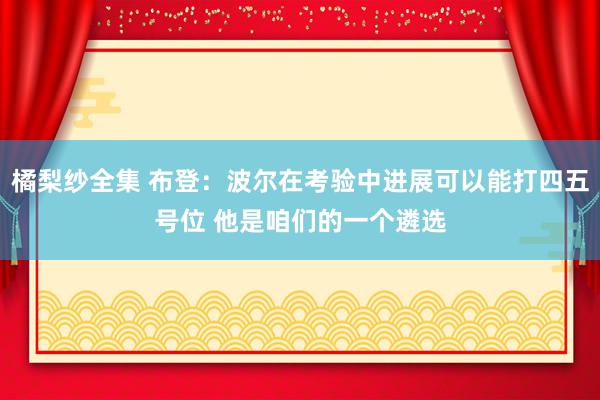 橘梨纱全集 布登：波尔在考验中进展可以能打四五号位 他是咱们的一个遴选