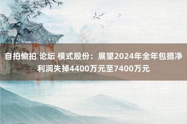 自拍偷拍 论坛 模式股份：展望2024年全年包摄净利润失掉4400万元至7400万元