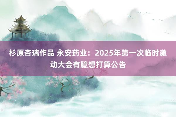 杉原杏璃作品 永安药业：2025年第一次临时激动大会有臆想打算公告