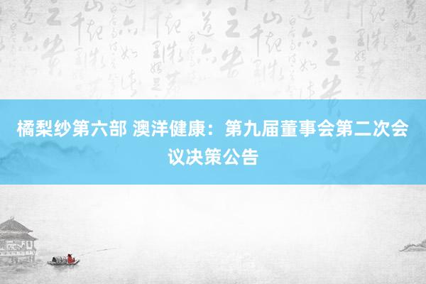 橘梨纱第六部 澳洋健康：第九届董事会第二次会议决策公告