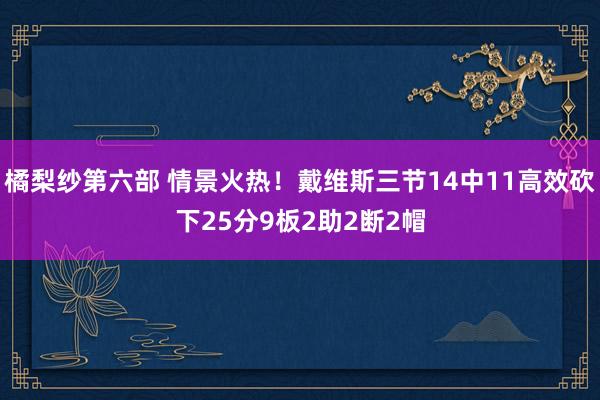 橘梨纱第六部 情景火热！戴维斯三节14中11高效砍下25分9板2助2断2帽